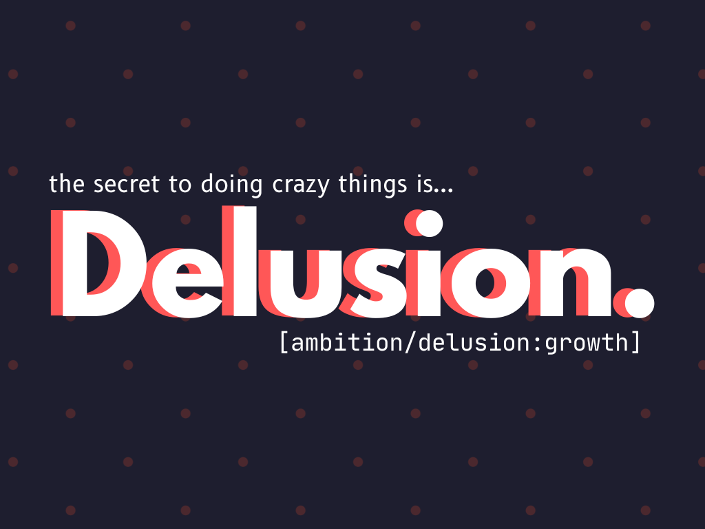 The secret to doing crazy things is delusion.